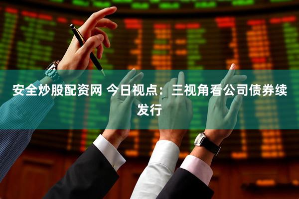 安全炒股配资网 今日视点：三视角看公司债券续发行