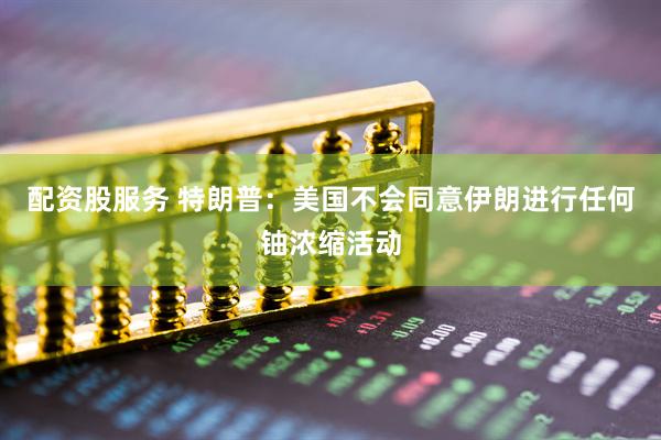 配资股服务 特朗普：美国不会同意伊朗进行任何铀浓缩活动