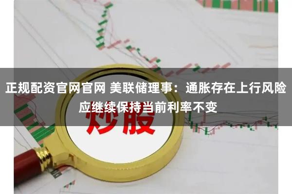 正规配资官网官网 美联储理事：通胀存在上行风险 应继续保持当前利率不变