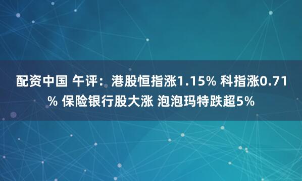 配资中国 午评：港股恒指涨1.15% 科指涨0.71% 保险银行股大涨 泡泡玛特跌超5%