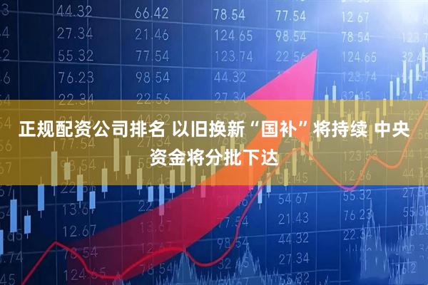 正规配资公司排名 以旧换新“国补”将持续 中央资金将分批下达