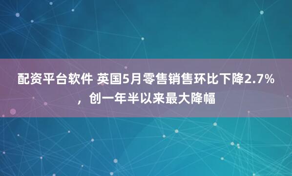配资平台软件 英国5月零售销售环比下降2.7%，创一年半以来最大降幅
