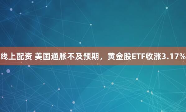 线上配资 美国通胀不及预期，黄金股ETF收涨3.17%