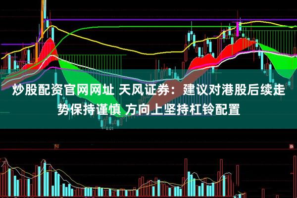炒股配资官网网址 天风证券：建议对港股后续走势保持谨慎 方向上坚持杠铃配置