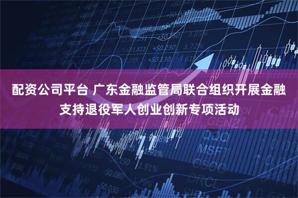 配资公司平台 广东金融监管局联合组织开展金融支持退役军人创业创新专项活动