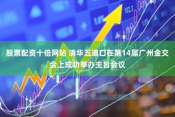 股票配资十倍网站 清华五道口在第14届广州金交会上成功举办主旨会议