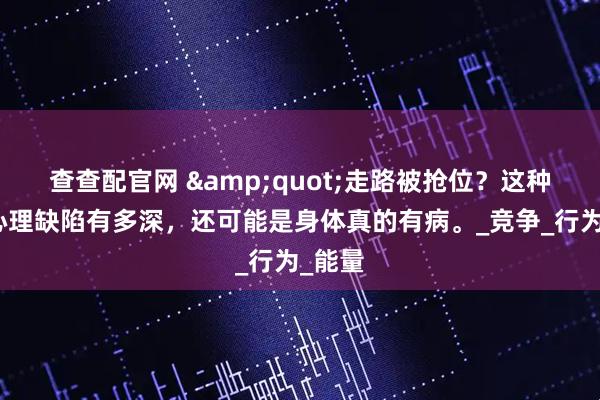查查配官网 &quot;走路被抢位？这种人的心理缺陷有多深，还可能是身体真的有病。_竞争_行为_能量
