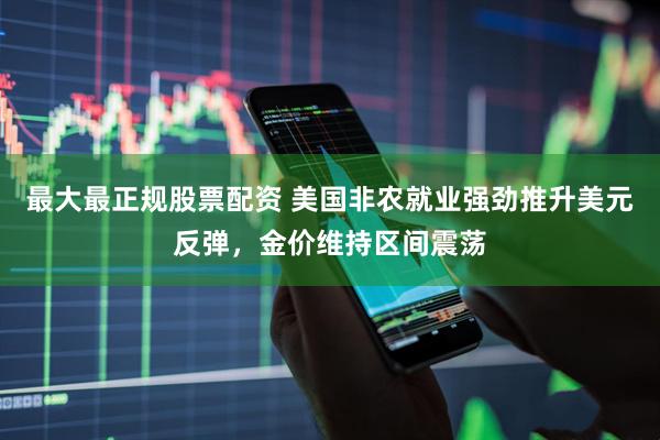 最大最正规股票配资 美国非农就业强劲推升美元反弹，金价维持区间震荡