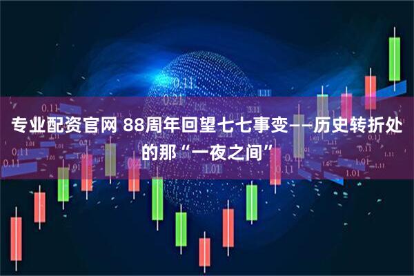 专业配资官网 88周年回望七七事变——历史转折处的那“一夜之间”