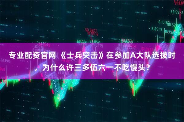 专业配资官网 《士兵突击》在参加A大队选拔时，为什么许三多伍六一不吃馒头？