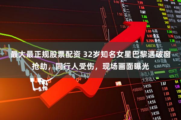 最大最正规股票配资 32岁知名女星巴黎遇破窗抢劫，同行人受伤，现场画面曝光