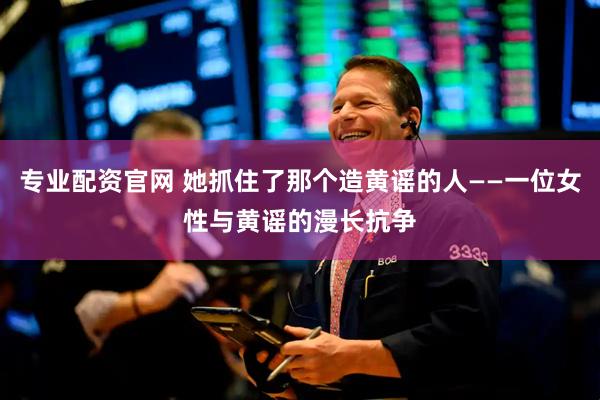 专业配资官网 她抓住了那个造黄谣的人——一位女性与黄谣的漫长抗争