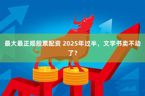 最大最正规股票配资 2025年过半，文学书卖不动了？