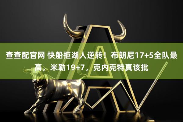 查查配官网 快船拒湖人逆转！布朗尼17+5全队最高，米勒19+7，克内克特真该批