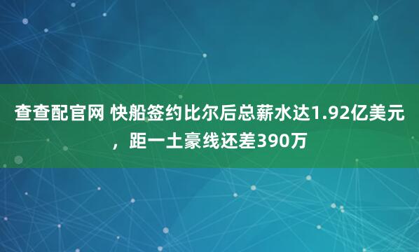 查查配官网 快船签约比尔后总薪水达1.92亿美元，距一土豪线还差390万
