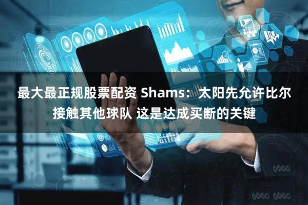 最大最正规股票配资 Shams：太阳先允许比尔接触其他球队 这是达成买断的关键