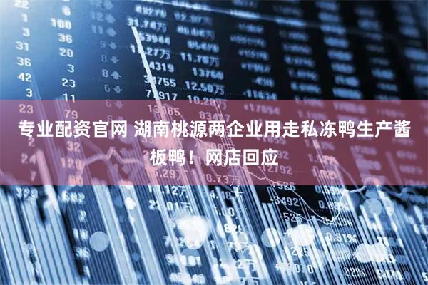 专业配资官网 湖南桃源两企业用走私冻鸭生产酱板鸭！网店回应