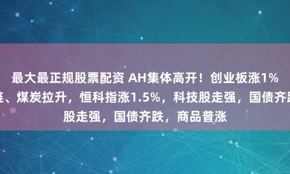最大最正规股票配资 AH集体高开！创业板涨1%，算力产业链、煤炭拉升，恒科指涨1.5%，科技股走强，国债齐跌，商品普涨