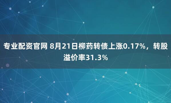 专业配资官网 8月21日柳药转债上涨0.17%，转股溢价率31.3%