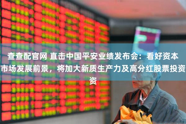 查查配官网 直击中国平安业绩发布会：看好资本市场发展前景，将加大新质生产力及高分红股票投资