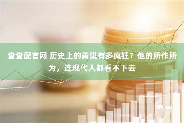 查查配官网 历史上的黄巢有多疯狂？他的所作所为，连现代人都看不下去