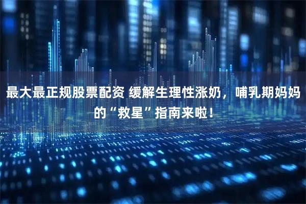 最大最正规股票配资 缓解生理性涨奶，哺乳期妈妈的“救星”指南来啦！