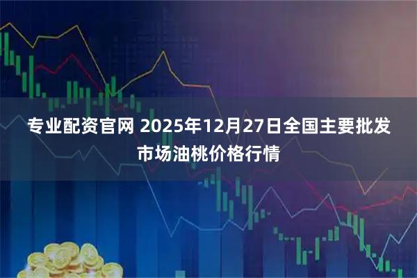 专业配资官网 2025年12月27日全国主要批发市场油桃价格行情