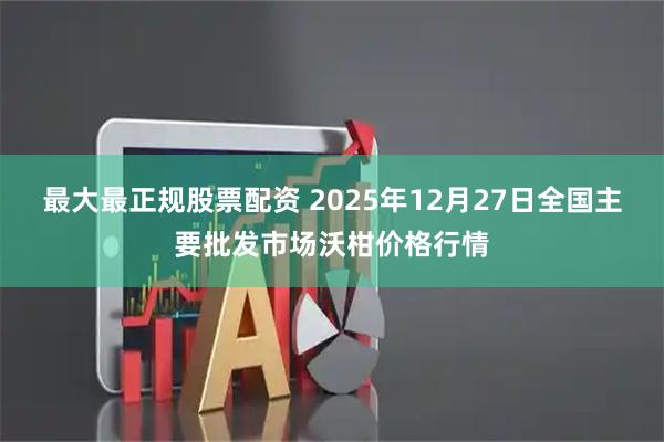 最大最正规股票配资 2025年12月27日全国主要批发市场沃柑价格行情