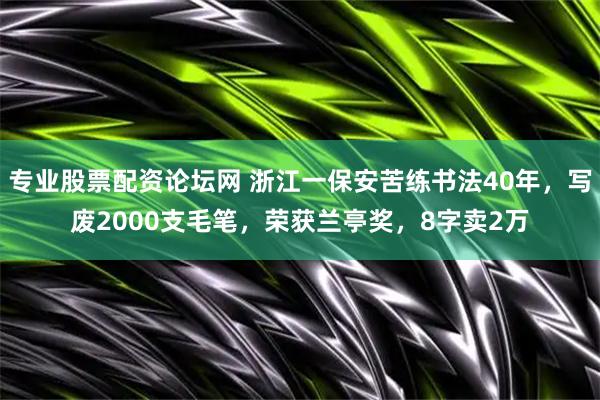 专业股票配资论坛网 浙江一保安苦练书法40年，写废2000支毛笔，荣获兰亭奖，8字卖2万