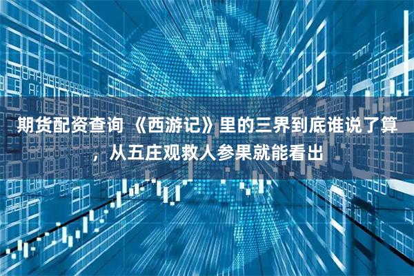 期货配资查询 《西游记》里的三界到底谁说了算，从五庄观救人参果就能看出