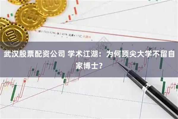 武汉股票配资公司 学术江湖：为何顶尖大学不留自家博士？