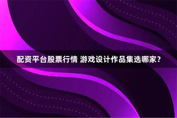 配资平台股票行情 游戏设计作品集选哪家？