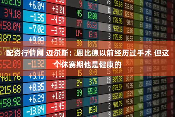 配资行情网 迈尔斯：恩比德以前经历过手术 但这个休赛期他是健康的
