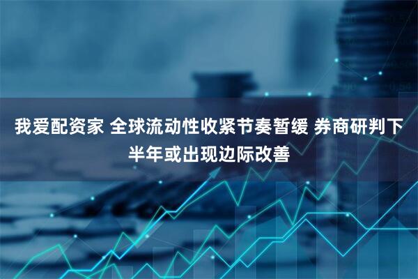 我爱配资家 全球流动性收紧节奏暂缓 券商研判下半年或出现边际改善