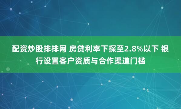 配资炒股排排网 房贷利率下探至2.8%以下 银行设置客户资质与合作渠道门槛