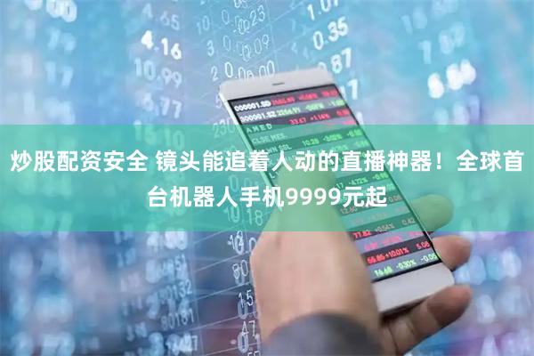炒股配资安全 镜头能追着人动的直播神器！全球首台机器人手机9999元起