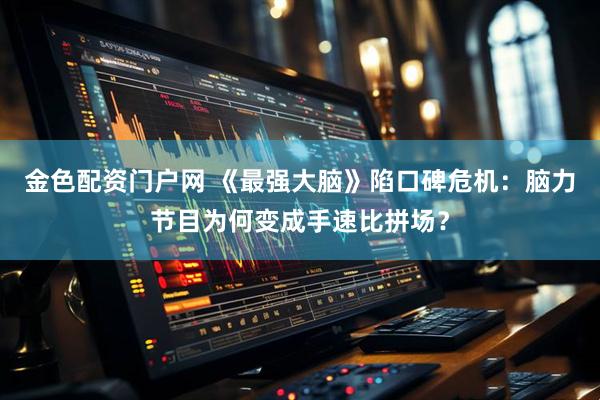 金色配资门户网 《最强大脑》陷口碑危机：脑力节目为何变成手速比拼场？