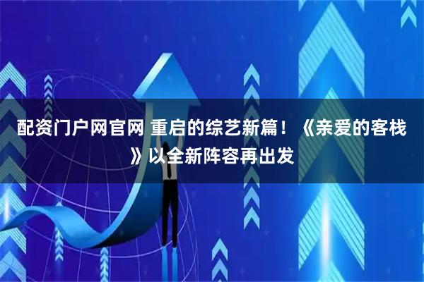 配资门户网官网 重启的综艺新篇！《亲爱的客栈》以全新阵容再出发