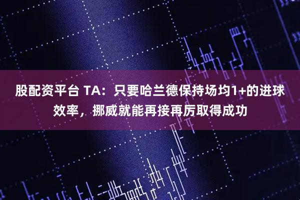 股配资平台 TA：只要哈兰德保持场均1+的进球效率，挪威就能再接再厉取得成功