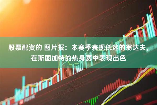 股票配资的 图片报：本赛季表现低迷的翁达夫，在斯图加特的热身赛中表现出色